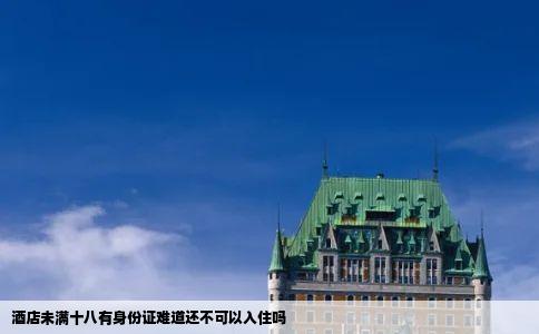 酒店未满十八有身份证难道还不可以入住吗