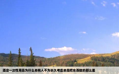酒店一次性用品为什么总有人不为长久考虑总是把东西做的那么差
