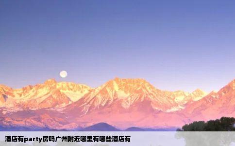 酒店有party房吗广州附近哪里有哪些酒店有