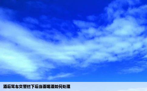 酒后驾车交警拦下后当面喝酒如何处理