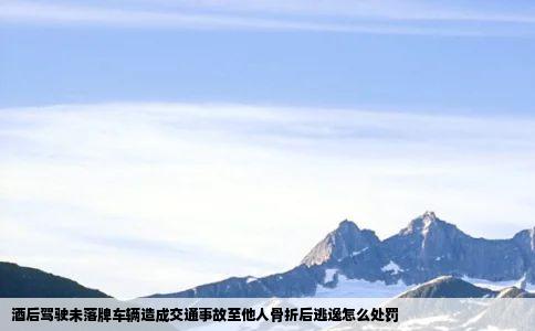 酒后驾驶未落牌车辆造成交通事故至他人骨折后逃逸怎么处罚