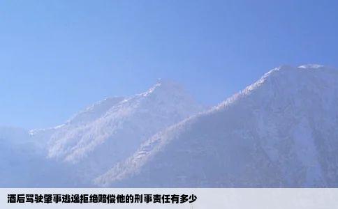 酒后驾驶肇事逃逸拒绝赔偿他的刑事责任有多少