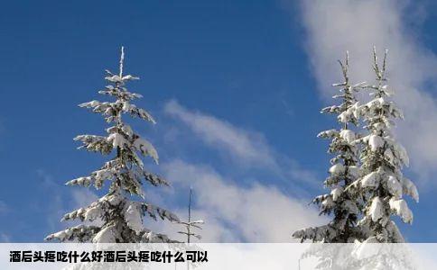 酒后头疼吃什么好酒后头疼吃什么可以