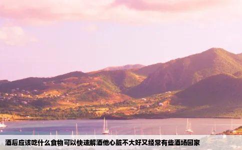 酒后应该吃什么食物可以快速解酒他心脏不大好又经常有些酒场回家