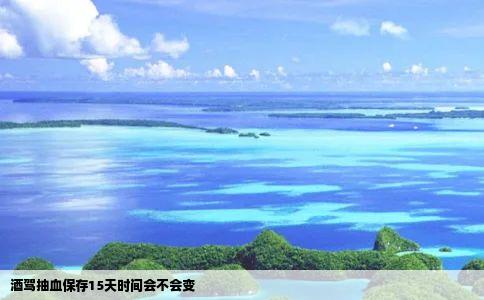 酒驾抽血保存15天时间会不会变