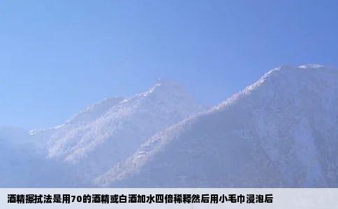 酒精擦拭法是用70的酒精或白酒加水四倍稀释然后用小毛巾浸泡后