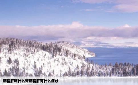 酒精肝吃什么好酒精肝有什么症状