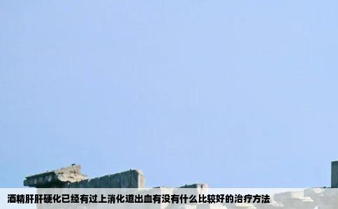 酒精肝肝硬化已经有过上消化道出血有没有什么比较好的治疗方法