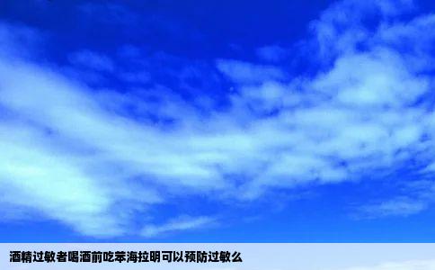 酒精过敏者喝酒前吃苯海拉明可以预防过敏么