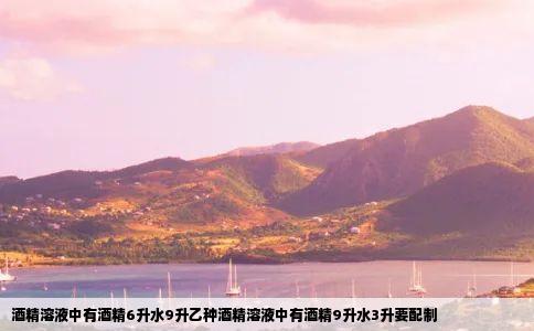 酒精溶液中有酒精6升水9升乙种酒精溶液中有酒精9升水3升要配制