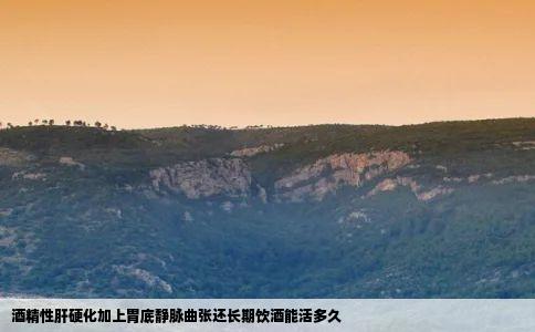 酒精性肝硬化加上胃底静脉曲张还长期饮酒能活多久