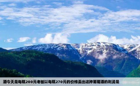 酒今天是每瓶200元老板以每瓶270元的价格卖出这种葡萄酒的利润是