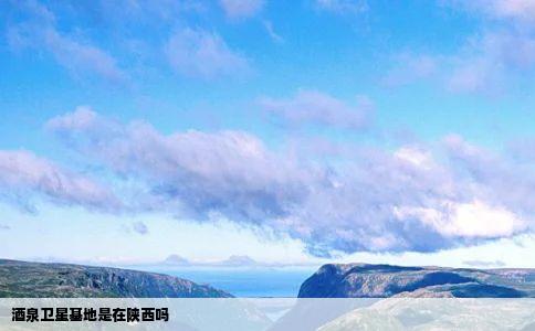 酒泉卫星基地是在陕西吗