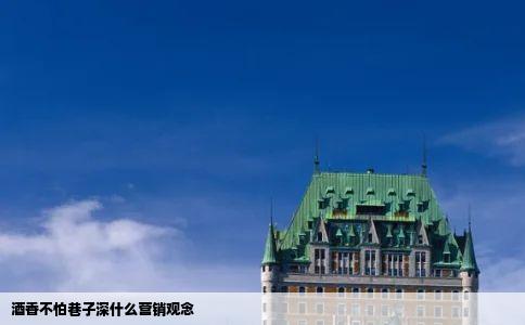 酒香不怕巷子深什么营销观念