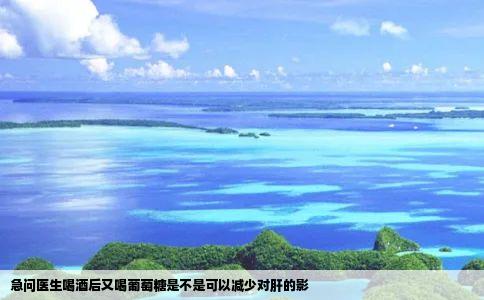 急问医生喝酒后又喝葡萄糖是不是可以减少对肝的影