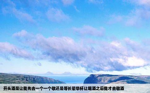 开头酒是让我先去一个一个敬还是等长辈举杯让喝酒之后我才去敬酒