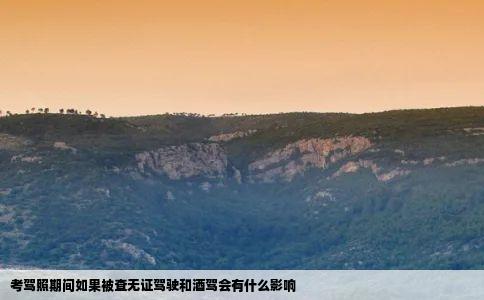 考驾照期间如果被查无证驾驶和酒驾会有什么影响