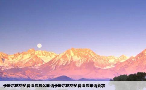 卡塔尔航空免费酒店怎么申请卡塔尔航空免费酒店申请要求