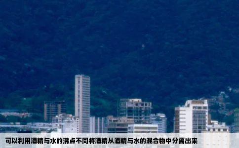 可以利用酒精与水的沸点不同将酒精从酒精与水的混合物中分离出来