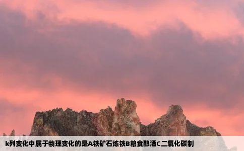 k列变化中属于物理变化的是A铁矿石炼铁B粮食酿酒C二氧化碳制