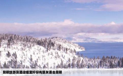 昆明旅游及酒店哪里好呀有朋友要去昆明