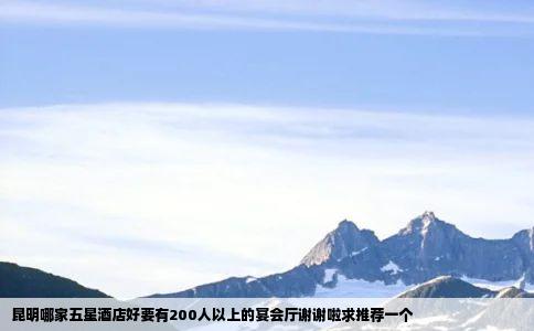 昆明哪家五星酒店好要有200人以上的宴会厅谢谢啦求推荐一个