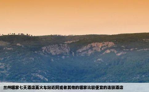 兰州哪家七天酒店离火车站近阿或者其他的哪家比较便宜的连锁酒店