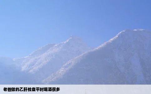 老爸做的乙肝检查平时喝酒很多