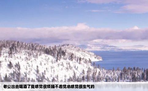 老公出去喝酒了我感觉很烦睡不着觉总感觉很生气的