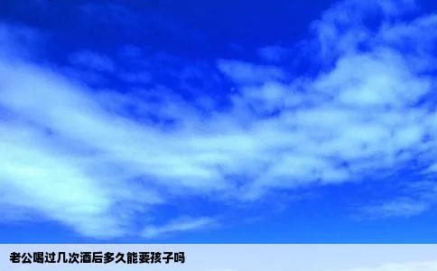 老公喝过几次酒后多久能要孩子吗