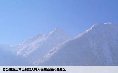 老公喝酒后常出现骂人打人砸东西请问是怎么