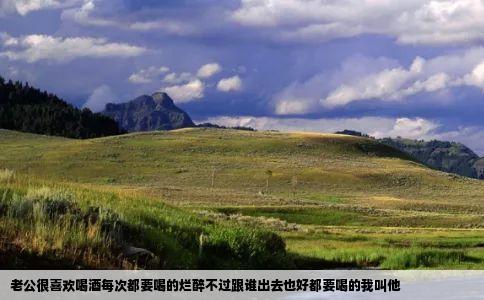 老公很喜欢喝酒每次都要喝的烂醉不过跟谁出去也好都要喝的我叫他