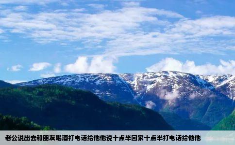 老公说出去和朋友喝酒打电话给他他说十点半回家十点半打电话给他他