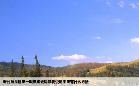 老公总是朋友一叫就跑去喝酒我说都不听有什么方法