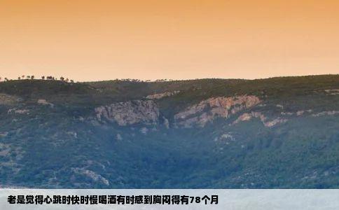 老是觉得心跳时快时慢喝酒有时感到胸闷得有78个月