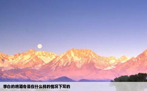 李白的将酒令是在什么样的情况下写的