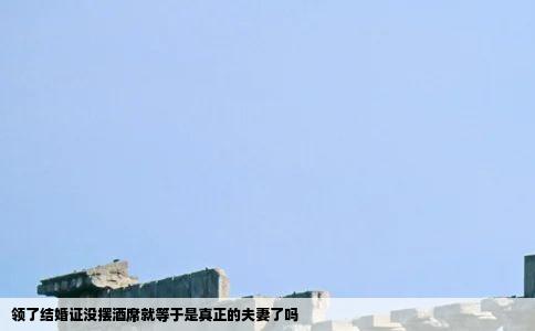 领了结婚证没摆酒席就等于是真正的夫妻了吗