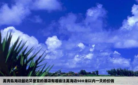 离青岛海边最近又便宜的酒店有哪些注离海边500米以内一天的价钱