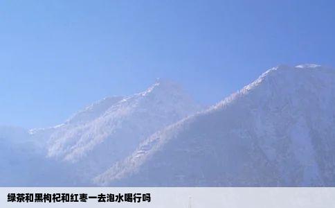绿茶和黑枸杞和红枣一去泡水喝行吗