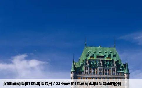 买3瓶葡萄酒和15瓶啤酒共用了234元已知1瓶葡萄酒与8瓶啤酒的价钱