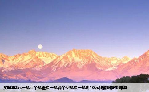 买啤酒2元一瓶四个瓶盖换一瓶两个空瓶换一瓶则10元钱能喝多少啤酒