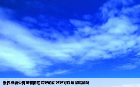 慢性胆囊炎有没有彻底治好的治好好可以适量喝酒吗