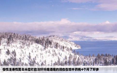 慢性浅表性胃炎半糜烂能治好吗喝酒喝的现在在吃中药有4个月了好多