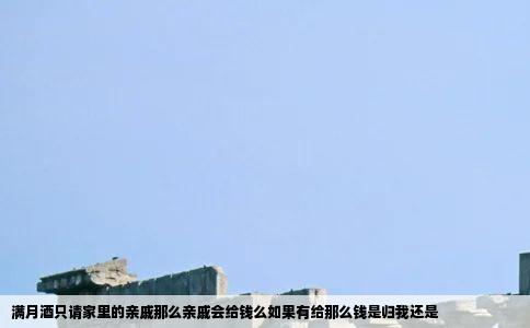 满月酒只请家里的亲戚那么亲戚会给钱么如果有给那么钱是归我还是