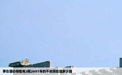 茅台酒价格我有2瓶2001年的不知现在值多少钱