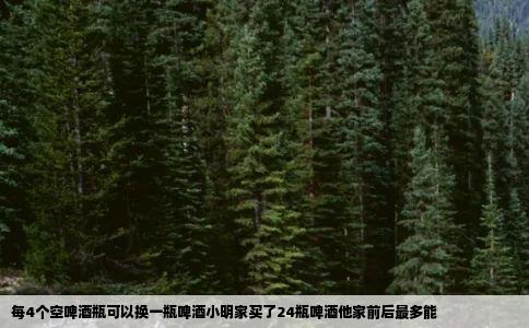 每4个空啤酒瓶可以换一瓶啤酒小明家买了24瓶啤酒他家前后最多能