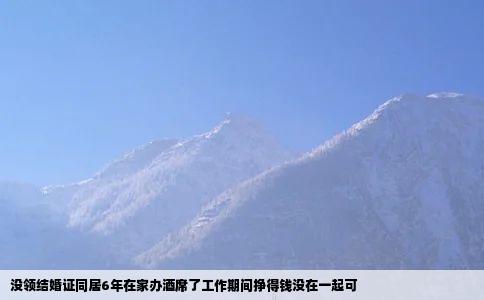 没领结婚证同居6年在家办酒席了工作期间挣得钱没在一起可