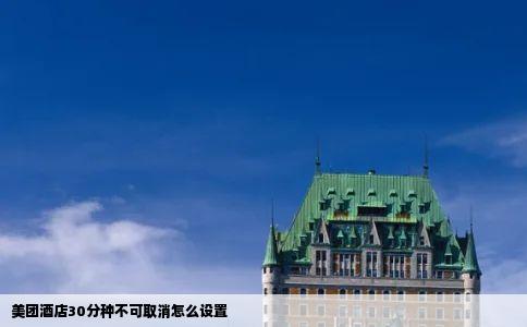 美团酒店30分种不可取消怎么设置