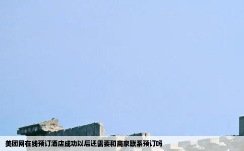 美团网在线预订酒店成功以后还需要和商家联系预订吗