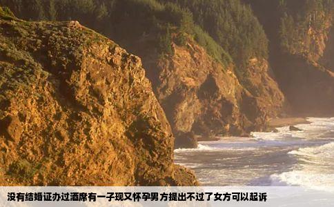 没有结婚证办过酒席有一子现又怀孕男方提出不过了女方可以起诉